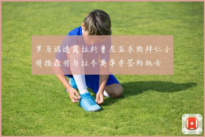 罗马诺透露拉科鲁尼亚求购拜仁小将扬森将与拉齐奥争夺签约机会
