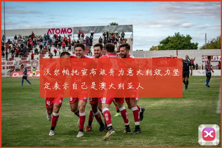 沃尔帕托宣布放弃为意大利效力坚定表示自己是澳大利亚人