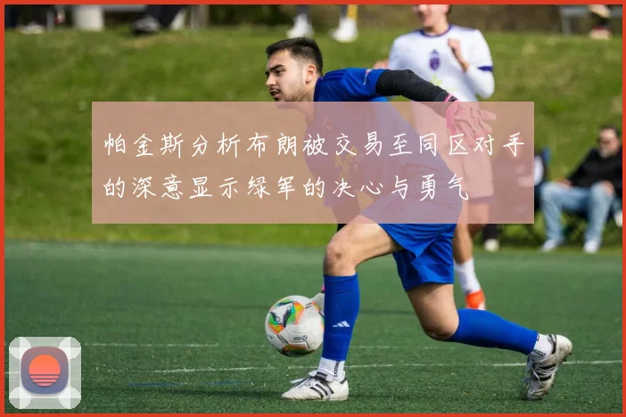 帕金斯分析布朗被交易至同区对手的深意显示绿军的决心与勇气