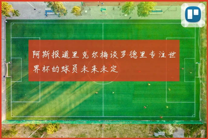 阿斯报道里克尔梅谈罗德里专注世界杯的球员未来未定