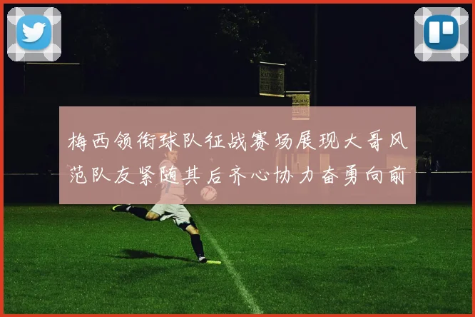 梅西领衔球队征战赛场展现大哥风范队友紧随其后齐心协力奋勇向前