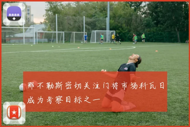 那不勒斯密切关注门将市场科瓦日成为考察目标之一