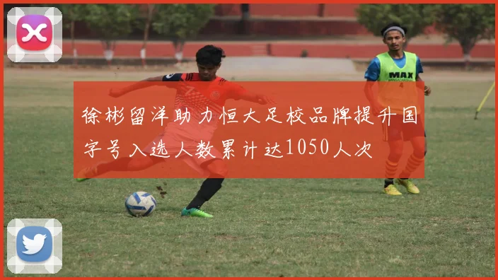 徐彬留洋助力恒大足校品牌提升国字号入选人数累计达1050人次