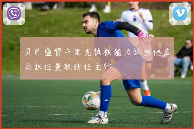 贝巴盛赞卡里克执教能力认为他应当担任曼联新任主帅