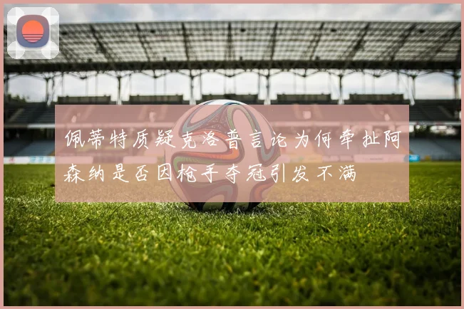 佩蒂特质疑克洛普言论为何牵扯阿森纳是否因枪手夺冠引发不满