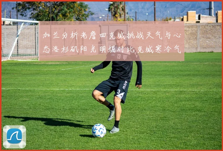 加兰分析老詹回克城挑战天气与心态洛杉矶阳光明媚对比克城寒冷气候