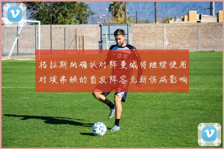 格拉斯纳确认对阵曼城将继续使用对埃弗顿的首发阵容无新伤病影响