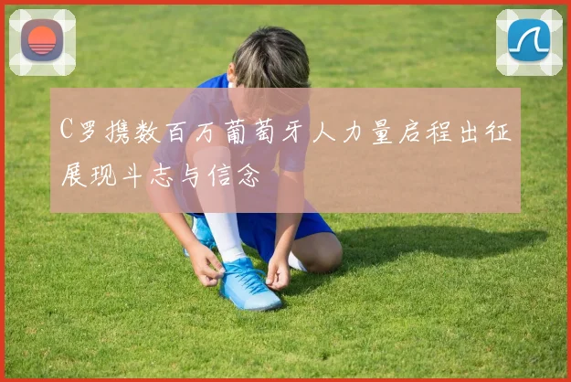 C罗携数百万葡萄牙人力量启程出征展现斗志与信念