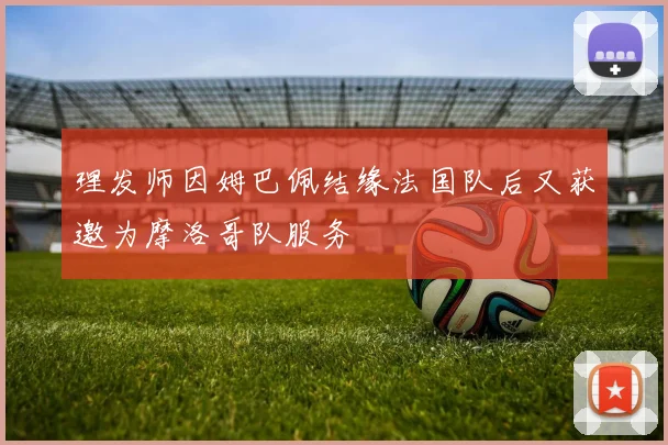 理发师因姆巴佩结缘法国队后又获邀为摩洛哥队服务