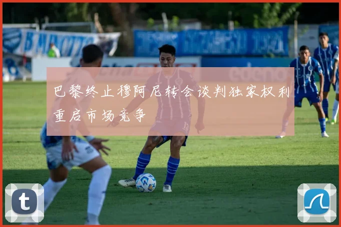 巴黎终止穆阿尼转会谈判独家权利重启市场竞争