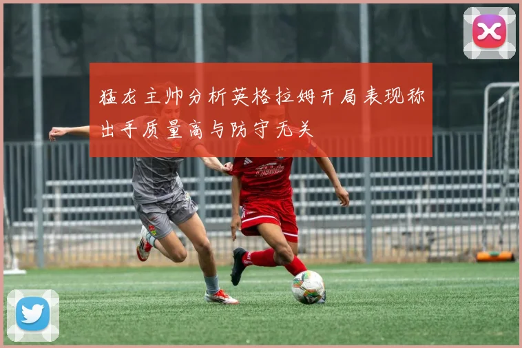 猛龙主帅分析英格拉姆开局表现称出手质量高与防守无关